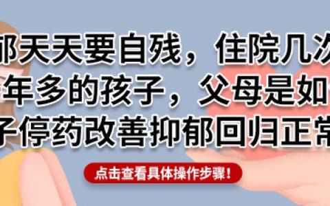 抑郁天天要自残，住院几次，吃药一年多的孩子，父母是如何引导孩子停药改善抑郁回归正常？